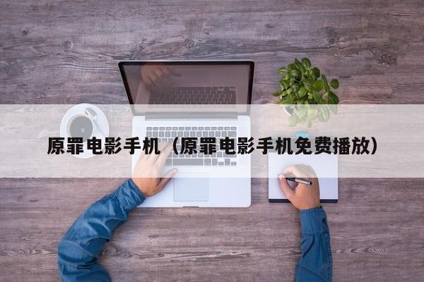 原罪电影手机（原罪电影手机免费播放）