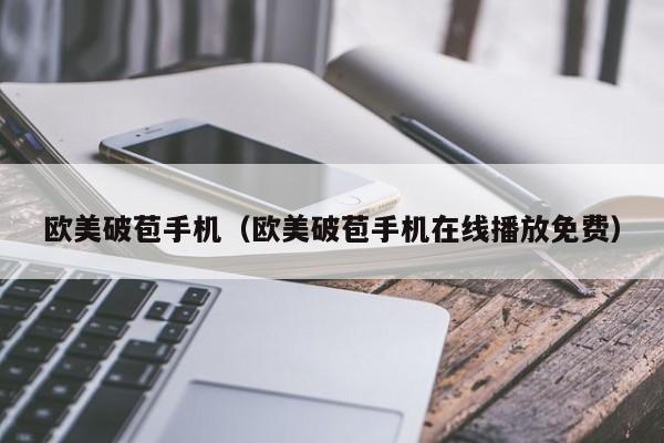 欧美破苞手机（欧美破苞手机在线播放免费）