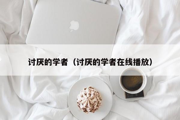 讨厌的学者（讨厌的学者在线播放）