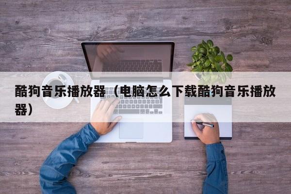 酷狗音乐播放器（电脑怎么下载酷狗音乐播放器）