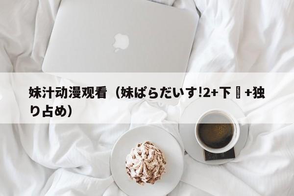 妹汁动漫观看（妹ぱらだいす!2+下巻+独り占め）