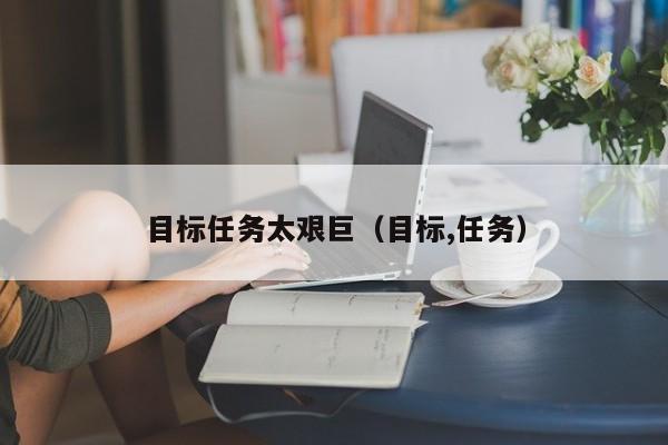 目标任务太艰巨（目标,任务）
