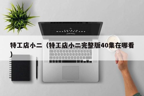 特工店小二（特工店小二完整版40集在哪看）