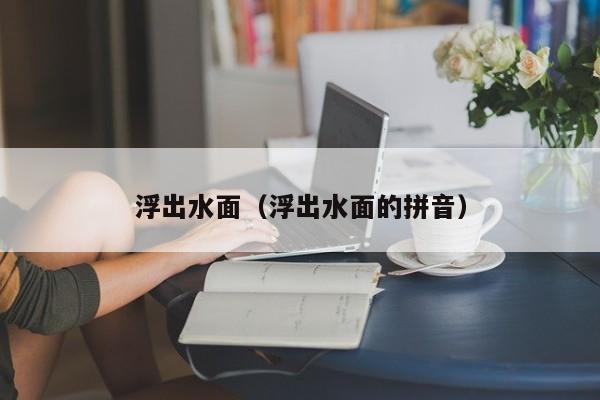 浮出水面（浮出水面的拼音）