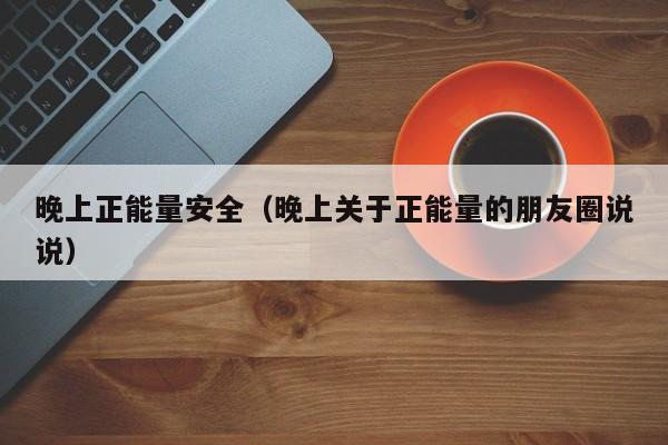 晚上正能量安全（晚上关于正能量的朋友圈说说）