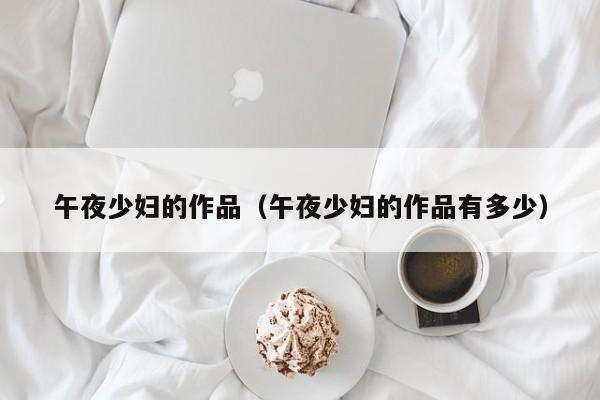 午夜少妇的作品（午夜少妇的作品有多少）