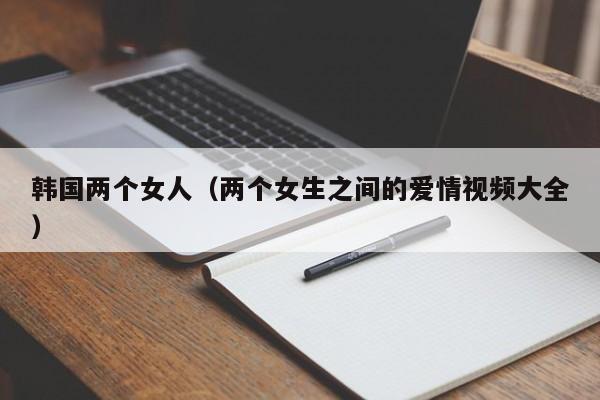 韩国两个女人（两个女生之间的爱情视频大全）