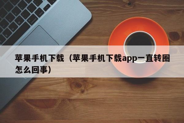 苹果手机下载（苹果手机下载app一直转圈怎么回事）