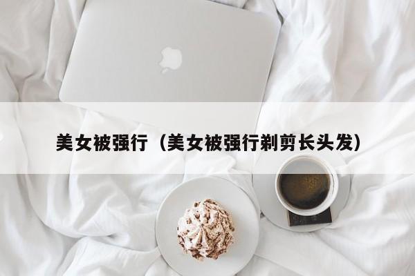 美女被强行（美女被强行剃剪长头发）