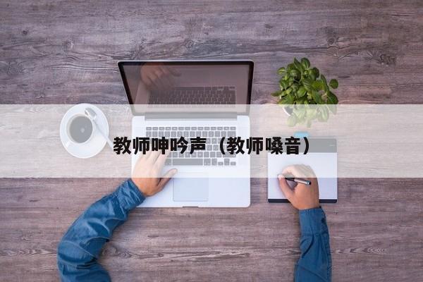 教师呻吟声（教师嗓音）