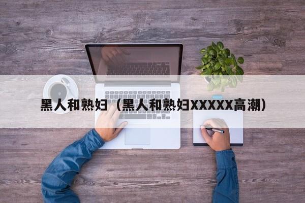 黑人和熟妇（黑人和熟妇XXXXX高潮）