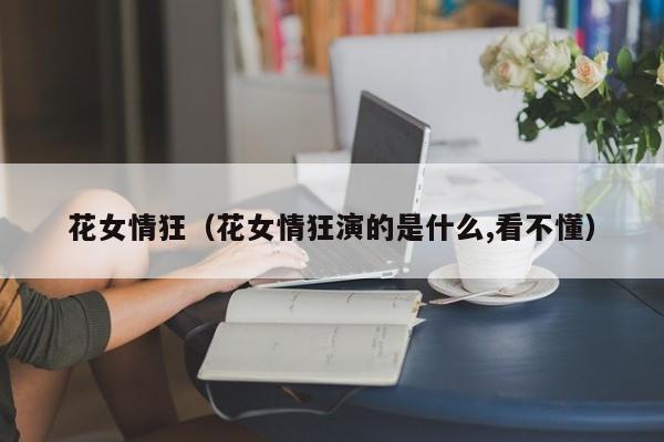 花女情狂（花女情狂演的是什么,看不懂）