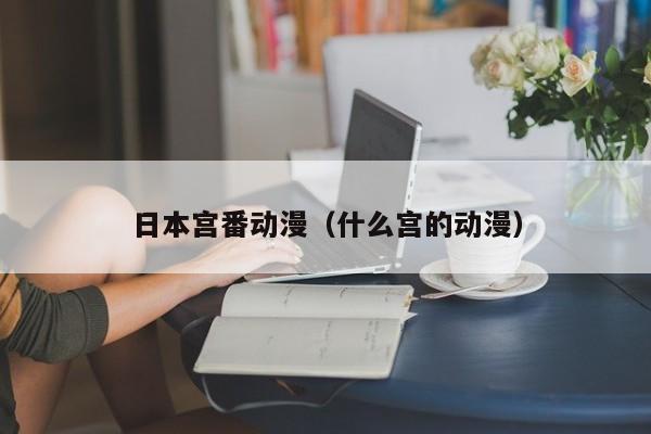 日本宫番动漫（什么宫的动漫）