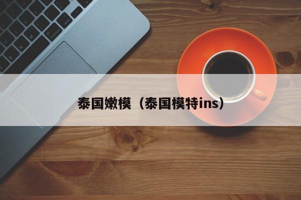 泰国嫩模（泰国模特ins）